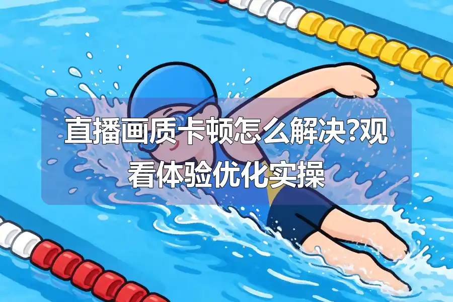 直播画质卡顿怎么解决?观看体验优化实操